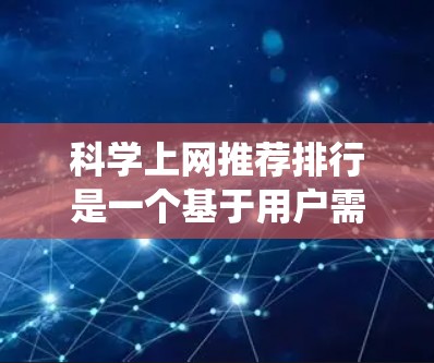 科学上网推荐排行是一个基于用户需求和兴趣的排序系统，涵盖多个领域，如学术资源、工具、教育软件、科普内容和资源分享。以下是对这些领域的推荐
