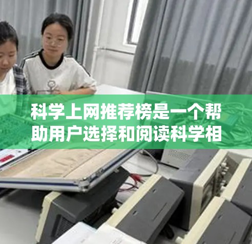 科学上网推荐榜是一个帮助用户选择和阅读科学相关内容的系统,通过基于用户兴趣、历史和偏好推荐出适合他们阅读和学习的科学资源。以下是对科学上网推荐榜的详细总结 科学上网推荐榜是一个帮助用户选择和阅读科学相关内容的系统,通过基于用户兴趣、历史和偏好推荐出适合他们阅读和学习的科学资源。以下是对科学上网推荐榜的详细总结