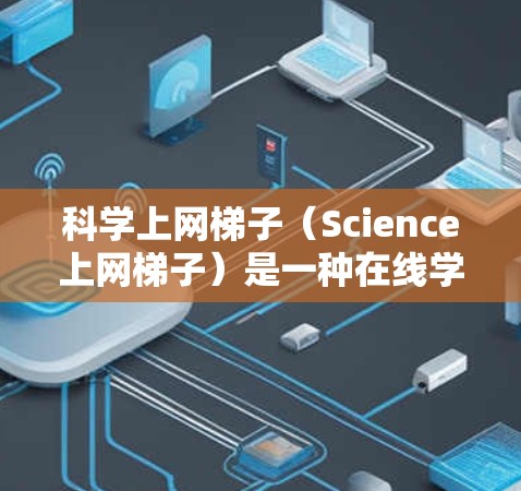 科学上网梯子（Science上网梯子）是一种在线学习工具，旨在帮助学习者更有效地掌握科学知识。以下是对科学上网梯子的详细分析和建议
