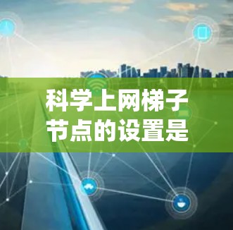 科学上网梯子节点的设置是一个系统化的流程，旨在管理路由器和交换机设备以确保网络连接和路由正确。以下是详细的步骤指南