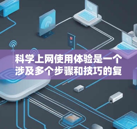 科学上网使用体验是一个涉及多个步骤和技巧的复杂过程,具体取决于用户使用的工具和平台。以下是一些通用的科学上网使用指南,帮助您高效完成科学任务 科学上网使用体验是一个涉及多个步骤和技巧的复杂过程,具体取决于用户使用的工具和平台。以下是一些通用的科学上网使用指南,帮助您高效完成科学任务