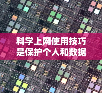 科学上网使用技巧是保护个人和数据安全的关键。以下是一些具体的科学上网使用技巧