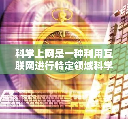 科学上网是一种利用互联网进行特定领域科学研究和学习的网络环境。以下是科学上网的常用方法的详细步骤 科学上网是一种利用互联网进行特定领域科学研究和学习的网络环境。以下是科学上网的常用方法的详细步骤