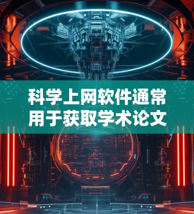 科学上网软件通常用于获取学术论文、工具、资源等,以下是一些常见的科学上网软件及其使用说明 科学上网软件通常用于获取学术论文、工具、资源等,以下是一些常见的科学上网软件及其使用说明