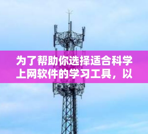 为了帮助你选择适合科学上网软件的学习工具,以下是一些推荐,并结合了你的需求进行整理 为了帮助你选择适合科学上网软件的学习工具,以下是一些推荐,并结合了你的需求进行整理
