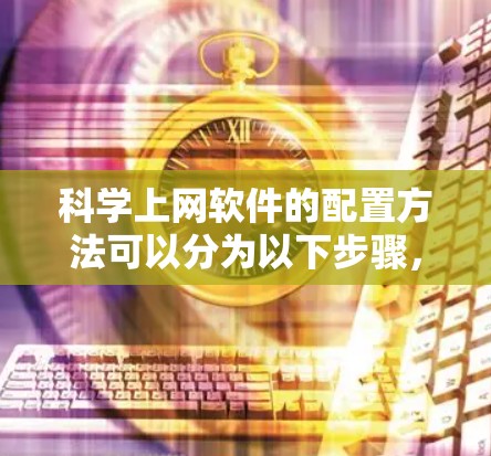 科学上网软件的配置方法可以分为以下步骤,帮助您顺利完成安装和配置 科学上网软件的配置方法可以分为以下步骤,帮助您顺利完成安装和配置