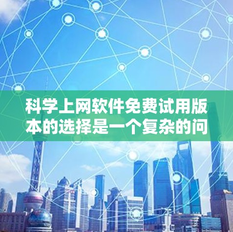 科学上网软件免费试用版本的选择是一个复杂的问题，需要综合考虑多个因素。以下是详细的建议和步骤
