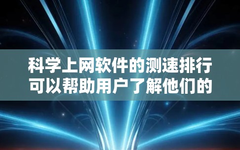科学上网软件的测速排行可以帮助用户了解他们的网络性能，选择最适合他们的高效上网工具。以下是一些常见的科学上网软件及其特点，供你参考