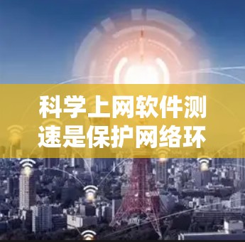 科学上网软件测速是保护网络环境和测试服务器性能的重要方法。以下是对科学上网软件测速的详细指南 科学上网软件测速是保护网络环境和测试服务器性能的重要方法。以下是对科学上网软件测速的详细指南