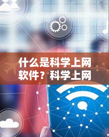 什么是科学上网软件？科学上网解决方案，高效上网全解析