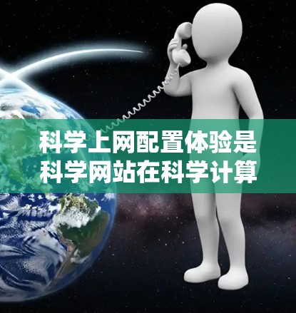 科学上网配置体验是科学网站在科学计算中的使用过程中遇到的各种配置问题的综合表现。以下是科学网站的配置体验分析 科学上网配置体验是科学网站在科学计算中的使用过程中遇到的各种配置问题的综合表现。以下是科学网站的配置体验分析