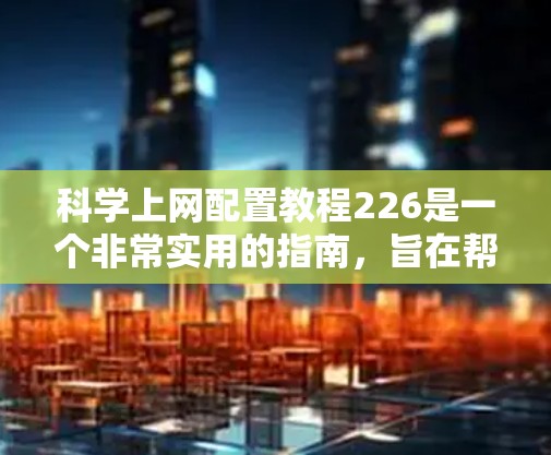 科学上网配置教程226是一个非常实用的指南，旨在帮助用户高效使用科学网关。以下是对该教程的扩展和优化，以确保内容更加全面、详细和易于理解