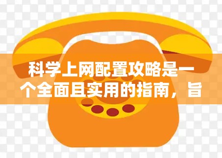 科学上网配置攻略是一个全面且实用的指南,旨在帮助用户轻松上手科学的上网环境。以下是一个详细的步骤指南,涵盖科学上网的各个方面 科学上网配置攻略是一个全面且实用的指南,旨在帮助用户轻松上手科学的上网环境。以下是一个详细的步骤指南,涵盖科学上网的各个方面