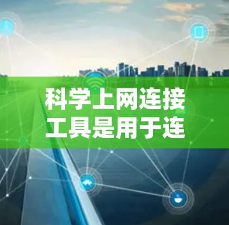 科学上网连接工具是用于连接互联网进行科学计算、数据分析和工程设计等目的的工具。以下是一些常用的科学上网连接工具及其特点