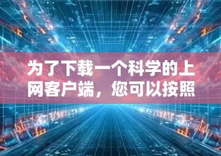 为了下载一个科学的上网客户端，您可以按照以下步骤进行