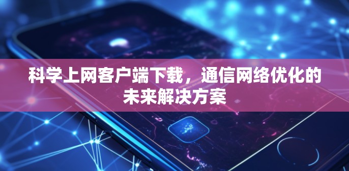 科学上网客户端下载，通信网络优化的未来解决方案