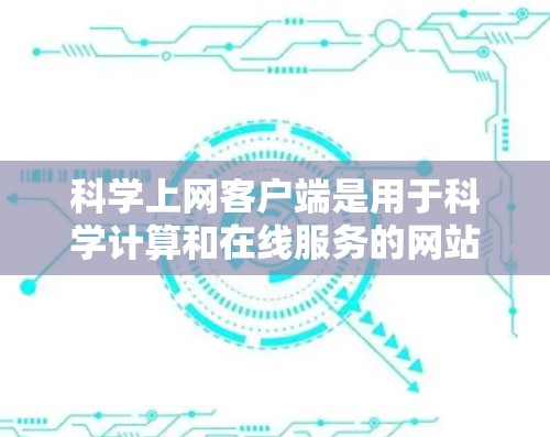 科学上网客户端是用于科学计算和在线服务的网站，提供多种功能和工具，如在线计算器、绘图工具、编程界面等。以下是对科学上网客户端体验的详细分析