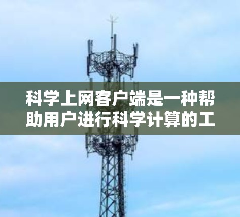科学上网客户端是一种帮助用户进行科学计算的工具，通常需要以下步骤来使用