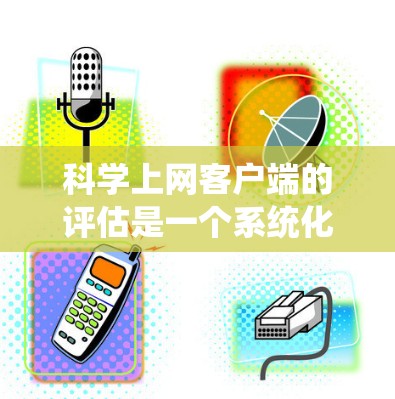 科学上网客户端的评估是一个系统化的过程,旨在通过数据收集、测试和反馈等手段,评估其在教育效果、用户满意度和用户体验方面的表现。以下是详细的评估步骤 科学上网客户端的评估是一个系统化的过程,旨在通过数据收集、测试和反馈等手段,评估其在教育效果、用户满意度和用户体验方面的表现。以下是详细的评估步骤