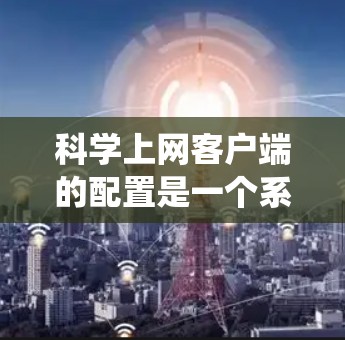 科学上网客户端的配置是一个系统性的操作过程，涉及多个步骤和选项。以下是一个详细的指南，帮助您顺利配置科学上网客户端