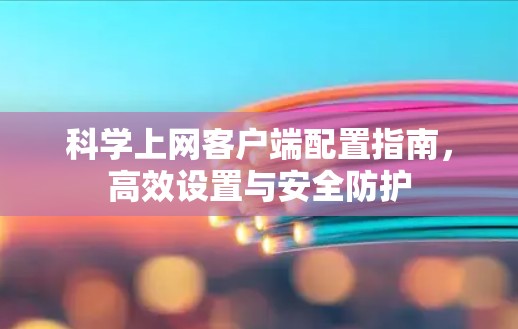 科学上网客户端配置指南,高效设置与安全防护 科学上网客户端配置指南,高效设置与安全防护