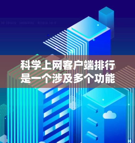 科学上网客户端排行是一个涉及多个功能的系统，通常分为登录和管理两大方面。以下是详细的解答