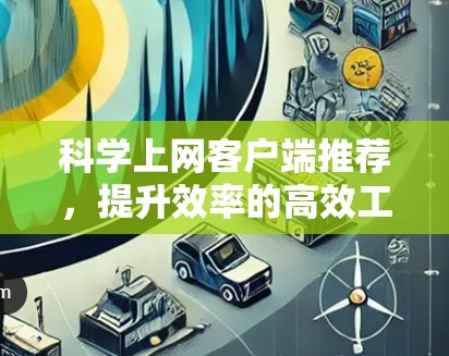 科学上网客户端推荐，提升效率的高效工具