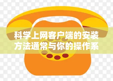 科学上网客户端的安装方法通常与你的操作系统和软件版本有关。以下是一般的步骤和注意事项，但请注意，实际安装可能需要根据具体客户端的说明进行调整