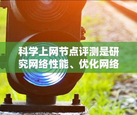 科学上网节点评测是研究网络性能、优化网络配置和测试网络功能的重要工具。以下是几种常用的科学上网节点评测工具及其特点