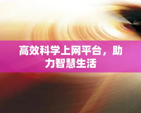 高效科学上网平台,助力智慧生活 高效科学上网平台,助力智慧生活