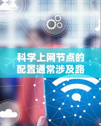 科学上网节点的配置通常涉及路由器、交换机和防火墙的设置。以下是科学上网节点的配置教程，分为几个步骤