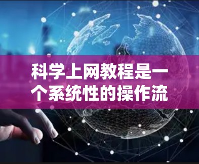 科学上网教程是一个系统性的操作流程，涵盖从登录到高级功能的各个方面。以下是详细且清晰的步骤指南