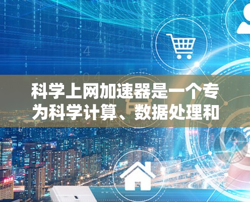 科学上网加速器是一个专为科学计算、数据处理和知识传播而设计的工具，旨在提升用户访问科学内容和资源的速度和效率。以下是一些经典的科学上网加速器推荐，包括它们的最新版本和主要功能