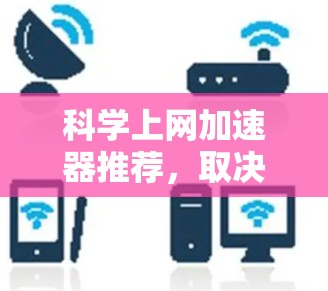 科学上网加速器推荐，取决于您的具体需求和预算。以下是一些常用的科学上网加速器及其特点