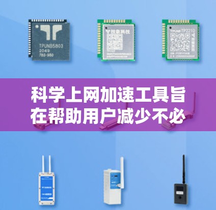 科学上网加速工具旨在帮助用户减少不必要的网站访问和资源下载，以提高学习效率。以下是对这些工具的详细介绍