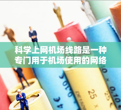 科学上网机场线路是一种专门用于机场使用的网络服务，旨在通过无线和有线网络传输和处理各种信息，支持机场的科学活动和任务。以下是关于科学上网机场线路的详细信息