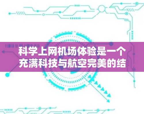 科学上网机场体验是一个充满科技与航空完美的结合，引发了对科技与用户体验的深入探讨。以下是对这一主题的详细分析