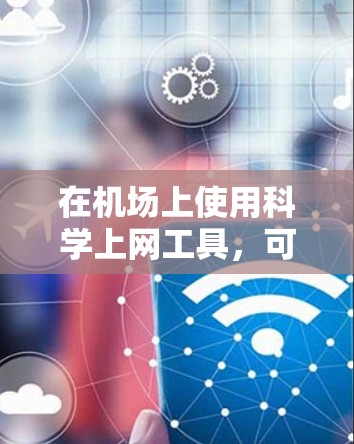 在机场上使用科学上网工具，可以节省携带手机的麻烦，同时满足多种需求。以下是一些适合在机场使用的好工具