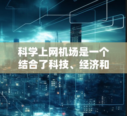 科学上网机场是一个结合了科技、经济和社会人文关怀的特殊类型机场，旨在为科学研究和探索提供便利。以下是一个详细且结构化的总结