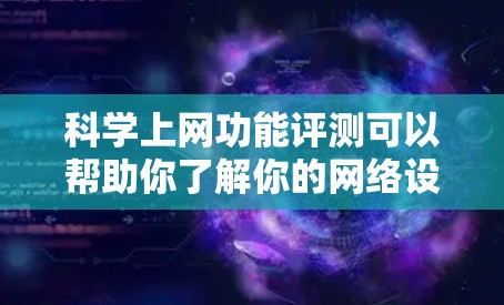 科学上网功能评测可以帮助你了解你的网络设置和功能使用情况。以下是详细的评测内容，供你参考