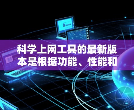 科学上网工具的最新版本是根据功能、性能和用户需求而持续更新的,以下是一些常见的科学上网工具及其最新版本特点 科学上网工具的最新版本是根据功能、性能和用户需求而持续更新的,以下是一些常见的科学上网工具及其最新版本特点