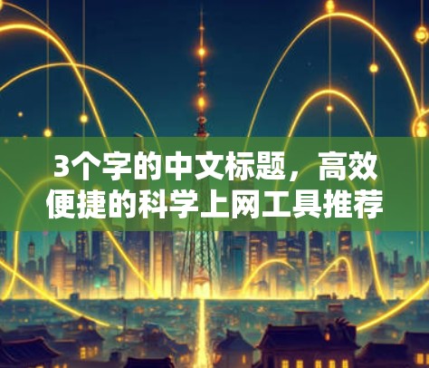 3个字的中文标题,高效便捷的科学上网工具推荐 3个字的中文标题,高效便捷的科学上网工具推荐