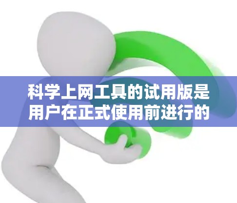 科学上网工具的试用版是用户在正式使用前进行的测试阶段,旨在评估其功能和适合性。以下是对该工具的详细总结和建议 科学上网工具的试用版是用户在正式使用前进行的测试阶段,旨在评估其功能和适合性。以下是对该工具的详细总结和建议
