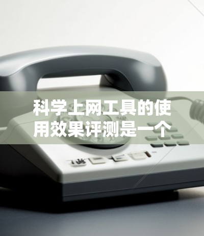 科学上网工具的使用效果评测是一个全面且复杂的话题，需要从多个维度进行综合评价。以下是对这一评测的详细分析和总结