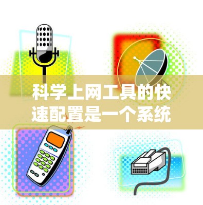 科学上网工具的快速配置是一个系统性的工作，涉及多个组件的配置。以下是对科学上网工具快速配置的分步指南，涵盖软件、网站管理、设备管理以及游戏工具的配置