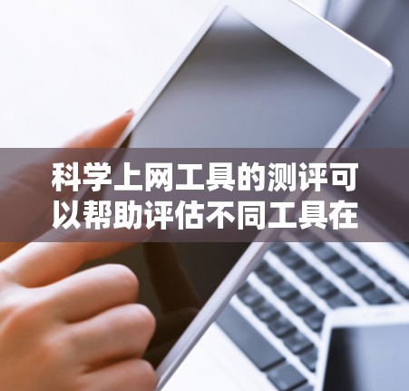 科学上网工具的测评可以帮助评估不同工具在科学计算、数据分析、实验设计等领域的表现和适用性。以下是对一些常见的科学上网工具的测评总结，供参考