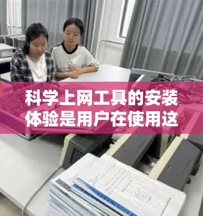 科学上网工具的安装体验是用户在使用这些工具时需要考虑的重要因素。以下是对科学上网工具安装体验的详细分析