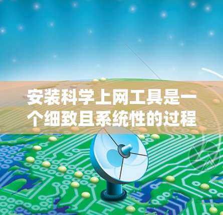 安装科学上网工具是一个细致且系统性的过程,尤其对于那些需要使用高级工具的用户。以下是一个详细的步骤指南,帮助您顺利安装科学上网工具 安装科学上网工具是一个细致且系统性的过程,尤其对于那些需要使用高级工具的用户。以下是一个详细的步骤指南,帮助您顺利安装科学上网工具