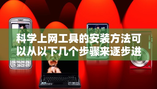 科学上网工具的安装方法可以从以下几个步骤来逐步进行