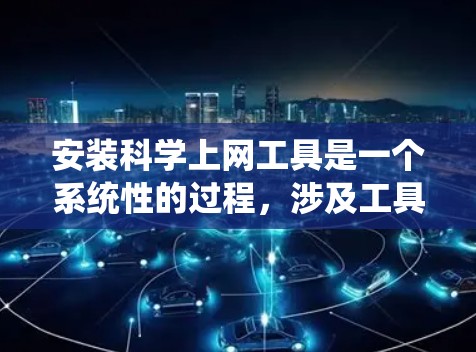 安装科学上网工具是一个系统性的过程，涉及工具的选择、安装步骤、配置设置以及安全注意事项。以下是一个清晰的指南，帮助您顺利安装科学上网工具